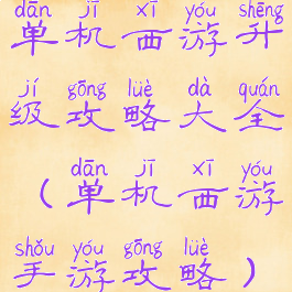 单机西游升级攻略大全(单机西游手游攻略)