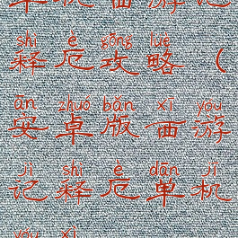 单机西游记释厄攻略(安卓版西游记释厄单机游戏)