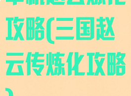 单机赵云炼化攻略(三国赵云传炼化攻略)