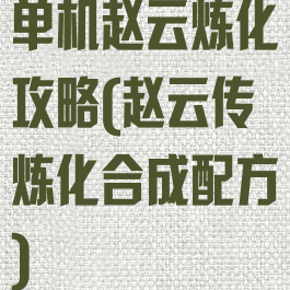 单机赵云炼化攻略(赵云传炼化合成配方)