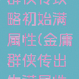 单机金庸群侠传攻略初始满属性(金庸群侠传出生满属性秘籍)