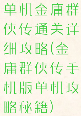 单机金庸群侠传通关详细攻略(金庸群侠传手机版单机攻略秘籍)