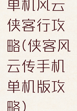 单机风云侠客行攻略(侠客风云传手机单机版攻略)