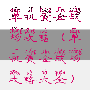 单机黄金战场攻略(单机黄金战场攻略大全)