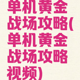单机黄金战场攻略(单机黄金战场攻略视频)