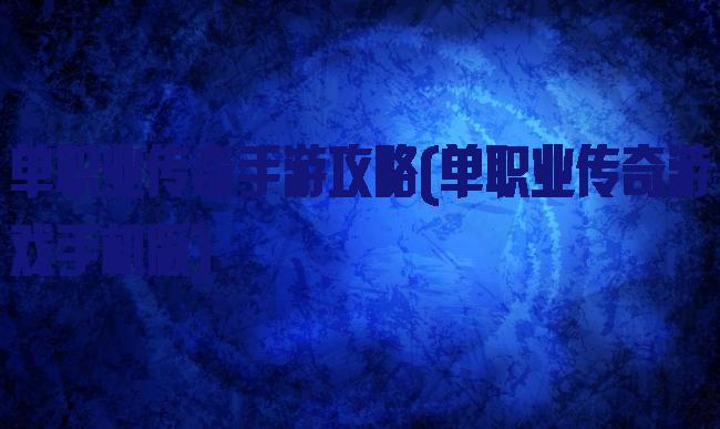 单职业传奇手游攻略(单职业传奇游戏手机版)