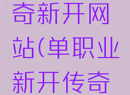 单职业传奇新开网站(单职业新开传奇手游网站)