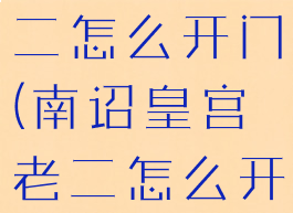 南诏皇宫老二怎么开门(南诏皇宫老二怎么开门)