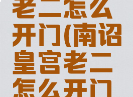 南诏皇宫老二怎么开门(南诏皇宫老二怎么开门单)