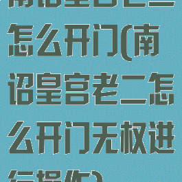 南诏皇宫老二怎么开门(南诏皇宫老二怎么开门无权进行操作)