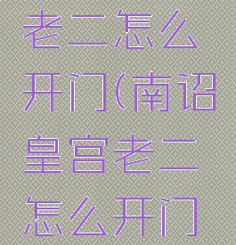 南诏皇宫老二怎么开门(南诏皇宫老二怎么开门进去)