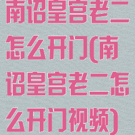 南诏皇宫老二怎么开门(南诏皇宫老二怎么开门视频)