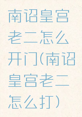 南诏皇宫老二怎么开门(南诏皇宫老二怎么打)