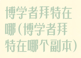 博学者拜特在哪(博学者拜特在哪个副本)