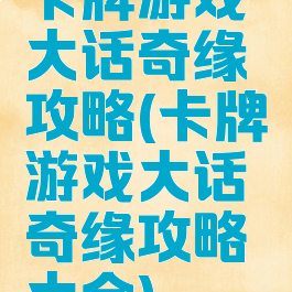 卡牌游戏大话奇缘攻略(卡牌游戏大话奇缘攻略大全)