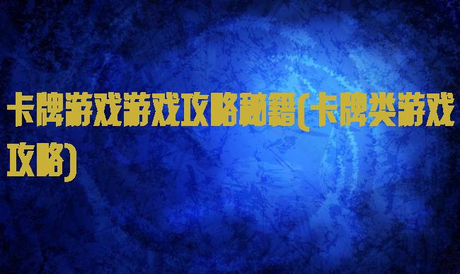 卡牌游戏游戏攻略秘籍(卡牌类游戏攻略)