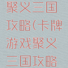 卡牌游戏聚义三国攻略(卡牌游戏聚义三国攻略大全)