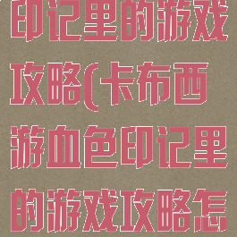 卡布西游血色印记里的游戏攻略(卡布西游血色印记里的游戏攻略怎么玩)