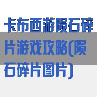 卡布西游陨石碎片游戏攻略(陨石碎片图片)