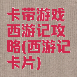 卡带游戏西游记攻略(西游记卡片)