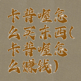 卡普喔怎么买东西(卡普喔怎么赚钱)