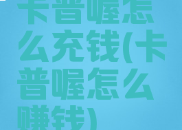 卡普喔怎么充钱(卡普喔怎么赚钱)