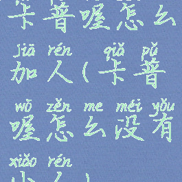 卡普喔怎么加人(卡普喔怎么没有小人)