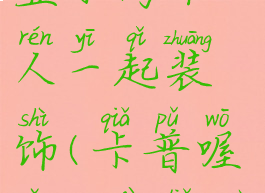 卡普喔怎么显示两个人一起装饰(卡普喔怎么放两个人)