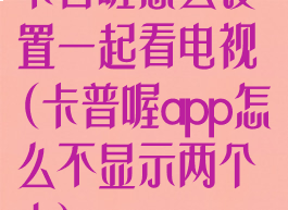 卡普喔怎么设置一起看电视(卡普喔app怎么不显示两个人)
