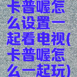 卡普喔怎么设置一起看电视(卡普喔怎么一起玩)