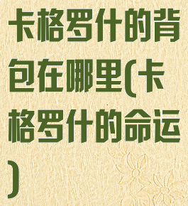 卡格罗什的背包在哪里(卡格罗什的命运)