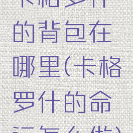 卡格罗什的背包在哪里(卡格罗什的命运怎么做)