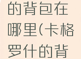 卡格罗什的背包在哪里(卡格罗什的背包在哪里)