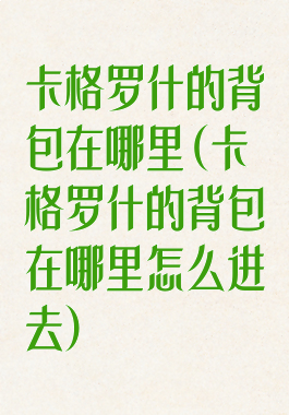卡格罗什的背包在哪里(卡格罗什的背包在哪里怎么进去)