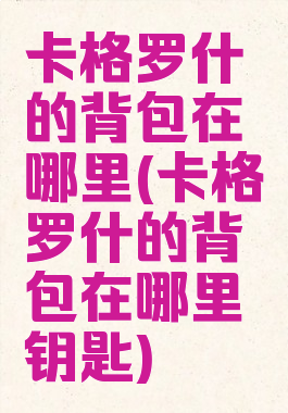 卡格罗什的背包在哪里(卡格罗什的背包在哪里钥匙)