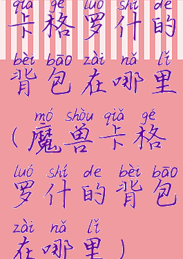 卡格罗什的背包在哪里(魔兽卡格罗什的背包在哪里)