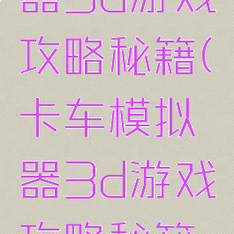 卡车模拟器3d游戏攻略秘籍(卡车模拟器3d游戏攻略秘籍大全)