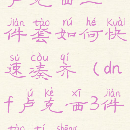 卢克西三件套如何快速凑齐(dnf卢克西3件套提升)