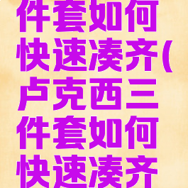 卢克西三件套如何快速凑齐(卢克西三件套如何快速凑齐装备)