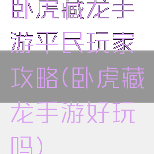卧虎藏龙手游平民玩家攻略(卧虎藏龙手游好玩吗)