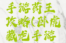 卧虎藏龙手游药王攻略(卧虎藏龙手游官方网站)