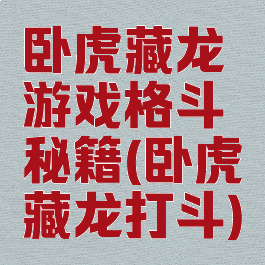 卧虎藏龙游戏格斗秘籍(卧虎藏龙打斗)