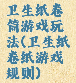 卫生纸卷筒游戏玩法(卫生纸卷纸游戏规则)