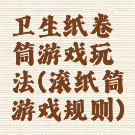 卫生纸卷筒游戏玩法(滚纸筒游戏规则)