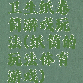 卫生纸卷筒游戏玩法(纸筒的玩法体育游戏)