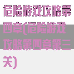 危险游戏攻略第四章(危险游戏攻略第四章第三关)