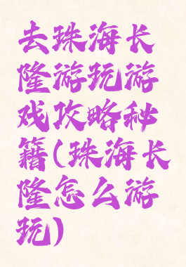 去珠海长隆游玩游戏攻略秘籍(珠海长隆怎么游玩)