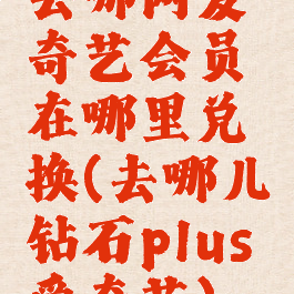 去哪网爱奇艺会员在哪里兑换(去哪儿钻石plus爱奇艺)