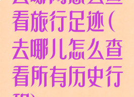 去哪网怎么查看旅行足迹(去哪儿怎么查看所有历史行程)