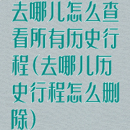 去哪儿怎么查看所有历史行程(去哪儿历史行程怎么删除)